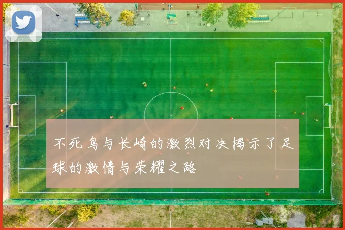 不死鸟与长崎的激烈对决揭示了足球的激情与荣耀之路