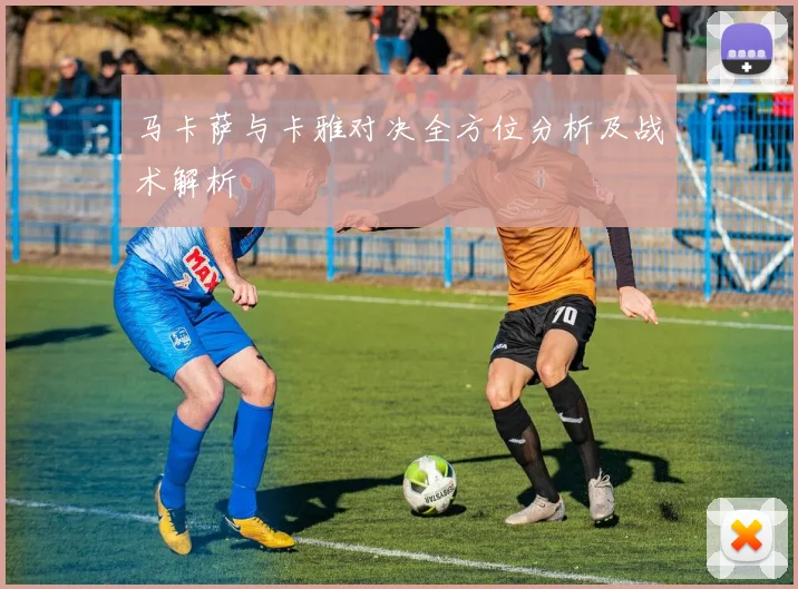 马卡萨与卡雅对决全方位分析及战术解析