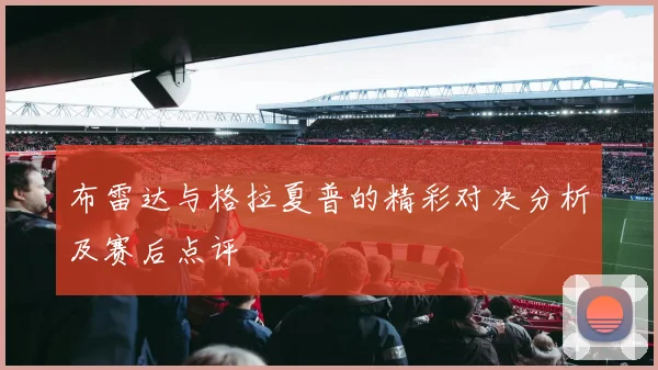 布雷达与格拉夏普的精彩对决分析及赛后点评