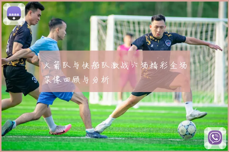 火箭队与快船队激战六场精彩全场录像回顾与分析