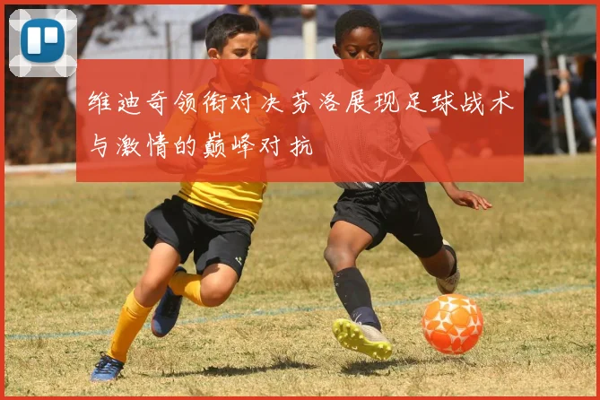 维迪奇领衔对决芬洛展现足球战术与激情的巅峰对抗