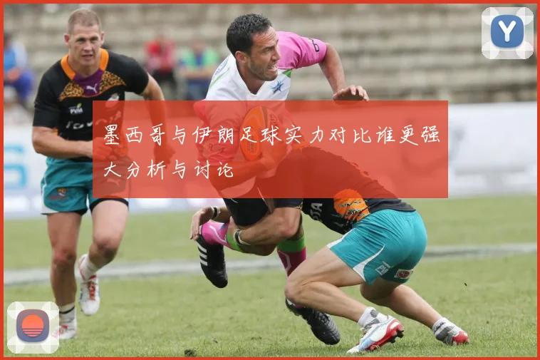 墨西哥与伊朗足球实力对比谁更强大分析与讨论