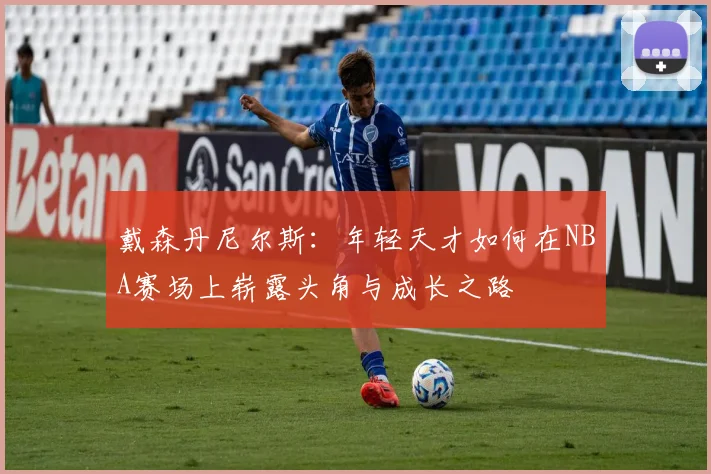 戴森丹尼尔斯：年轻天才如何在NBA赛场上崭露头角与成长之路