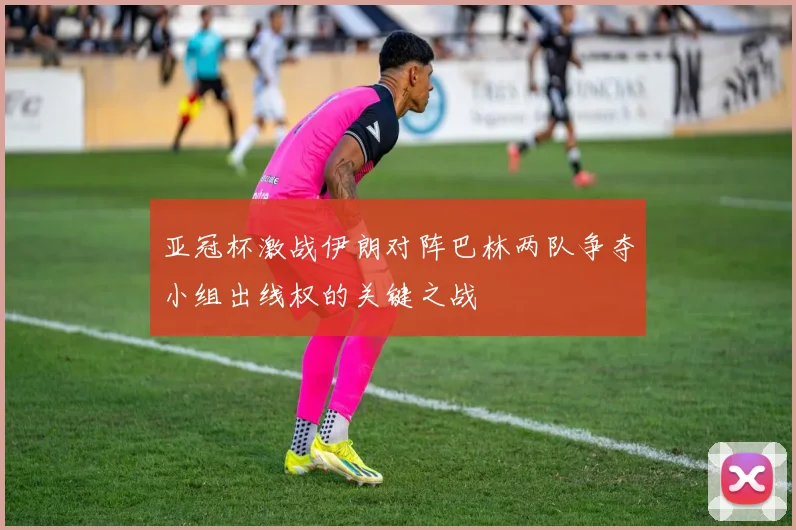 亚冠杯激战伊朗对阵巴林两队争夺小组出线权的关键之战