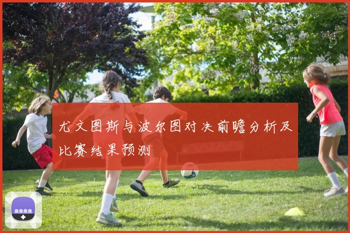 尤文图斯与波尔图对决前瞻分析及比赛结果预测