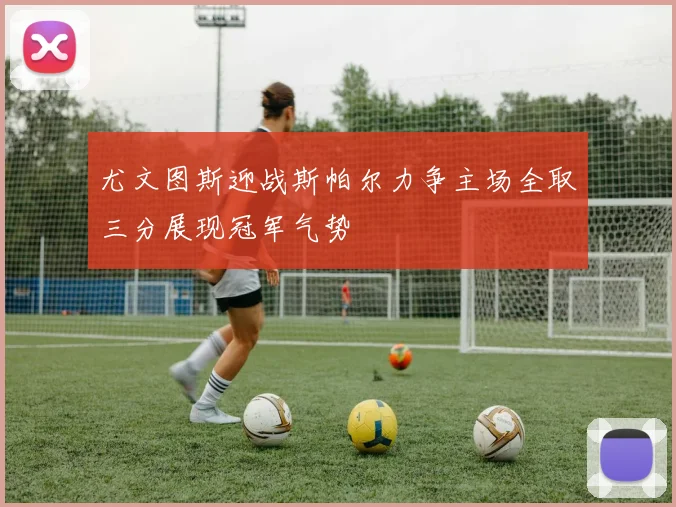 尤文图斯迎战斯帕尔力争主场全取三分展现冠军气势